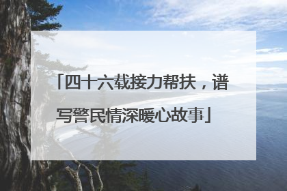 四十六载接力帮扶，谱写警民情深暖心故事