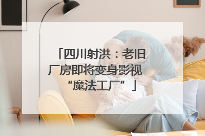 四川射洪：老旧厂房即将变身影视“魔法工厂”