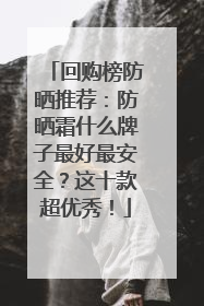 回购榜防晒推荐：防晒霜什么牌子最好最安全？这十款超优秀！