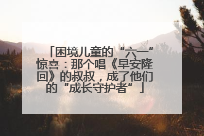 困境儿童的“六一”惊喜：那个唱《早安隆回》的叔叔，成了他们的“成长守护者”