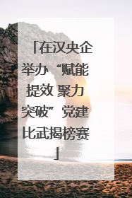 在汉央企举办“赋能提效 聚力突破”党建比武揭榜赛
