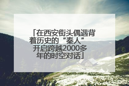 在西安街头偶遇背着历史的“秦人” 开启跨越2000多年的时空对话