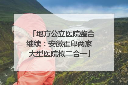 地方公立医院整合继续：安徽霍邱两家大型医院拟二合一