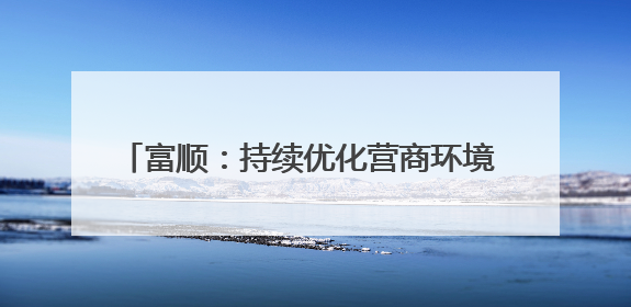 富顺：持续优化营商环境 新增市场主体1907户