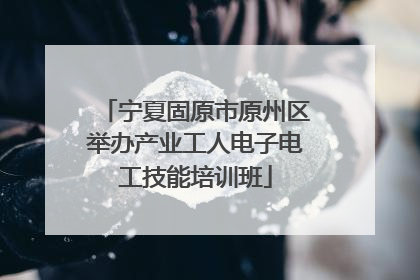 宁夏固原市原州区举办产业工人电子电工技能培训班