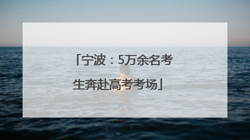 宁波：5万余名考生奔赴高考考场