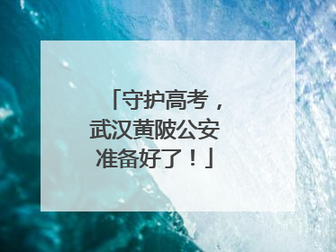 守护高考，武汉黄陂公安准备好了！