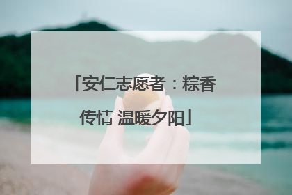 安仁志愿者：粽香传情 温暖夕阳
