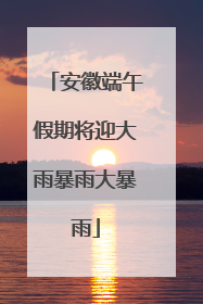 安徽端午假期将迎大雨暴雨大暴雨