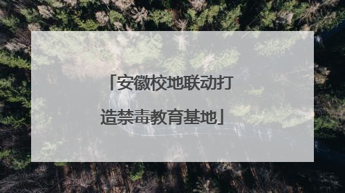 安徽校地联动打造禁毒教育基地