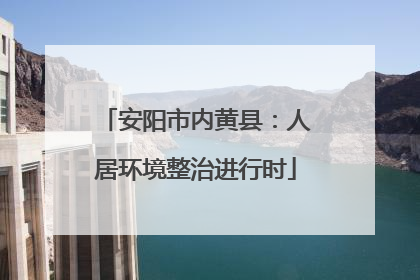 安阳市内黄县：人居环境整治进行时
