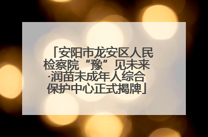 安阳市龙安区人民检察院“豫”见未来·润苗未成年人综合保护中心正式揭牌