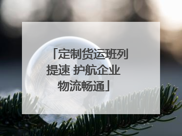 定制货运班列提速 护航企业物流畅通