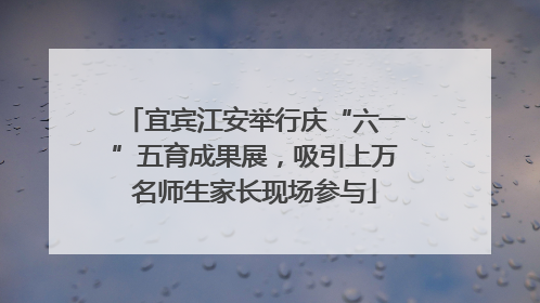 宜宾江安举行庆“六一”五育成果展，吸引上万名师生家长现场参与
