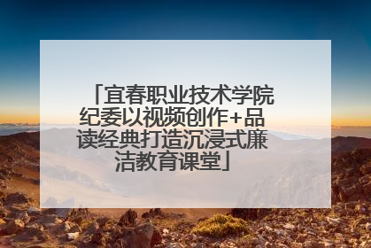 宜春职业技术学院纪委以视频创作+品读经典打造沉浸式廉洁教育课堂