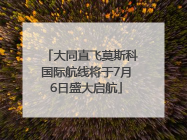 大同直飞莫斯科国际航线将于7月6日盛大启航