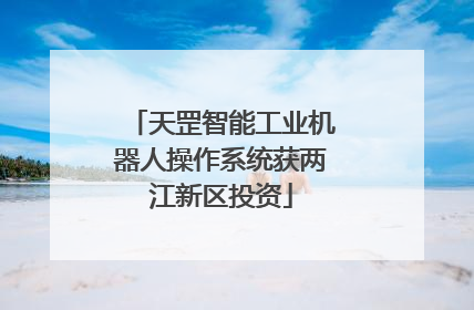 天罡智能工业机器人操作系统获两江新区投资