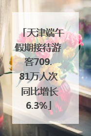 天津端午假期接待游客709.81万人次 同比增长6.3%