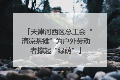 天津河西区总工会“清凉茶摊”为户外劳动者撑起“绿荫”