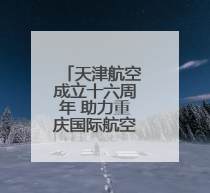 天津航空成立十六周年 助力重庆国际航空枢纽建设