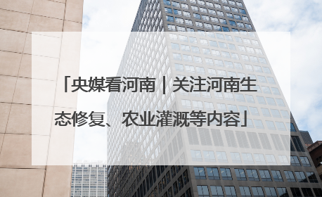 央媒看河南｜关注河南生态修复、农业灌溉等内容