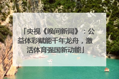 央视《晚间新闻》：公益体彩赋能千年龙舟，激活体育强国新动能