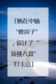 她在中轴“修房子”，设计了“鼓楼八景”打卡点