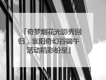 奇梦烟花光影秀回归，襄阳奇幻谷端午活动精彩纷呈