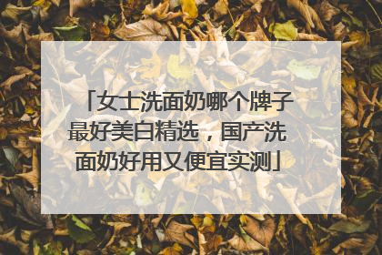 女士洗面奶哪个牌子最好美白精选，国产洗面奶好用又便宜实测