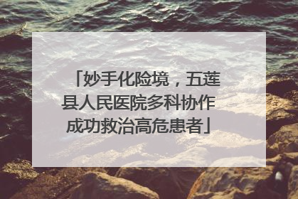 妙手化险境，五莲县人民医院多科协作成功救治高危患者
