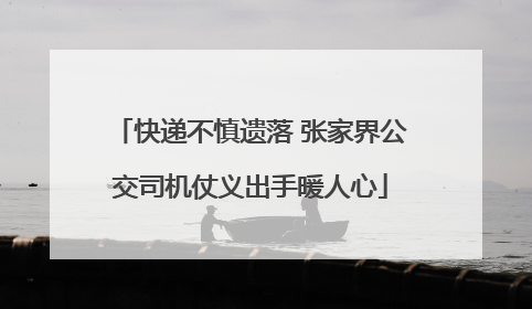 快递不慎遗落 张家界公交司机仗义出手暖人心