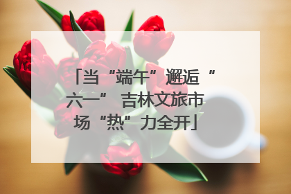 当“端午”邂逅“六一” 吉林文旅市场“热”力全开