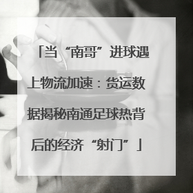 当“南哥”进球遇上物流加速：货运数据揭秘南通足球热背后的经济“射门”