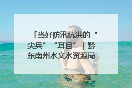 当好防汛抗洪的“尖兵”“耳目”｜黔东南州水文水资源局全员出动为此轮强降雨做好测报工作