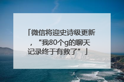 微信将迎史诗级更新，“我80个g的聊天记录终于有救了”