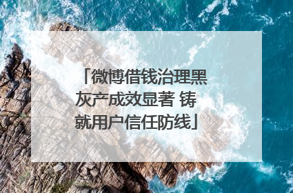 微博借钱治理黑灰产成效显著 铸就用户信任防线