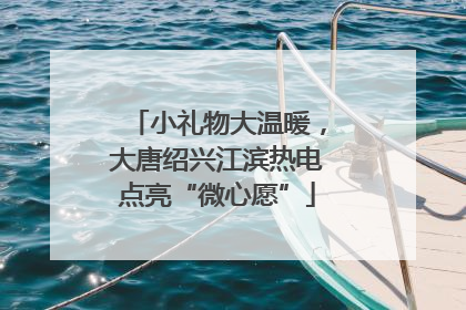小礼物大温暖，大唐绍兴江滨热电点亮“微心愿”