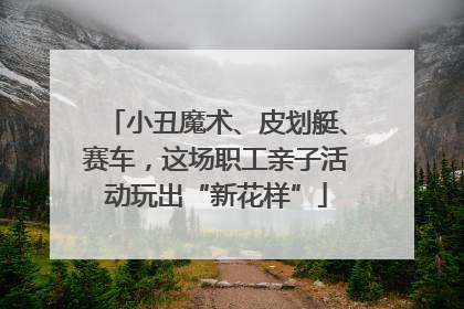 小丑魔术、皮划艇、赛车，这场职工亲子活动玩出“新花样”