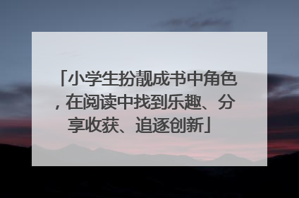 小学生扮靓成书中角色，在阅读中找到乐趣、分享收获、追逐创新
