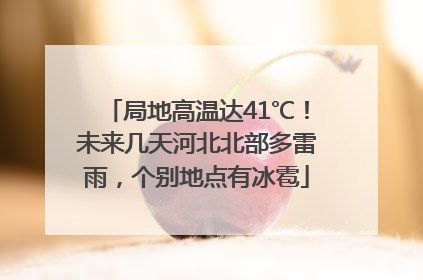 局地高温达41℃！未来几天河北北部多雷雨，个别地点有冰雹