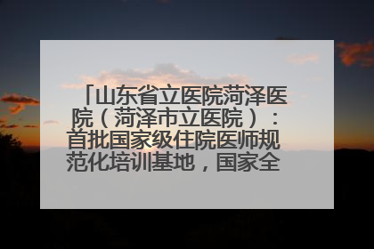 山东省立医院菏泽医院（菏泽市立医院）：首批国家级住院医师规范化培训基地，国家全科医生转岗培训基地