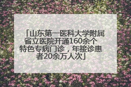 山东第一医科大学附属省立医院开通160余个特色专病门诊，年接诊患者20余万人次
