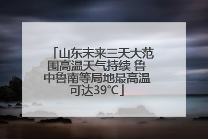 山东未来三天大范围高温天气持续 鲁中鲁南等局地最高温可达39℃