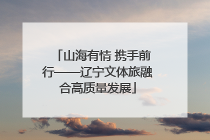 山海有情 携手前行——辽宁文体旅融合高质量发展
