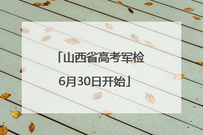 山西省高考军检6月30日开始