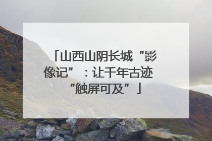 山西山阴长城“影像记”：让千年古迹“触屏可及”