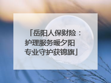 岳阳人保财险：护理服务暖夕阳 专业守护获锦旗