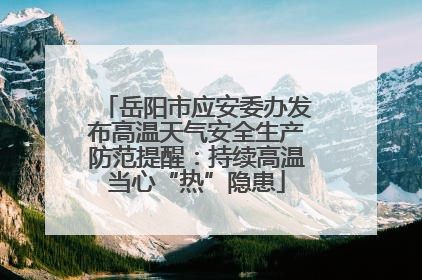岳阳市应安委办发布高温天气安全生产防范提醒：持续高温当心“热”隐患