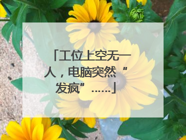 工位上空无一人，电脑突然“发疯”……