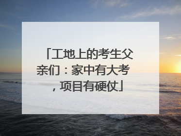 工地上的考生父亲们：家中有大考，项目有硬仗